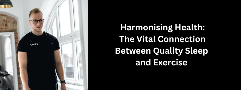 Harmonising Health: The Vital Connection Between Quality Sleep  and Exercise